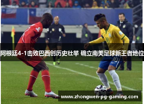 阿根廷4-1击败巴西创历史壮举 确立南美足球新王者地位
