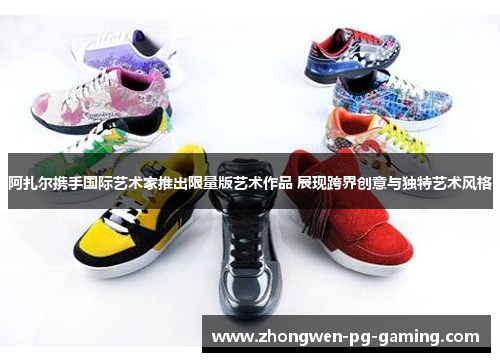 阿扎尔携手国际艺术家推出限量版艺术作品 展现跨界创意与独特艺术风格