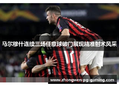 马尔穆什连续三场任意球破门展现精准射术风采