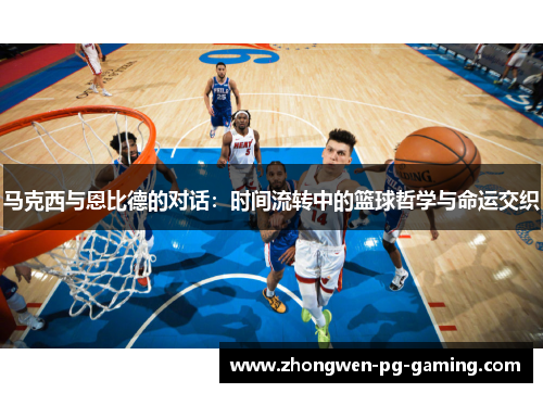 马克西与恩比德的对话：时间流转中的篮球哲学与命运交织