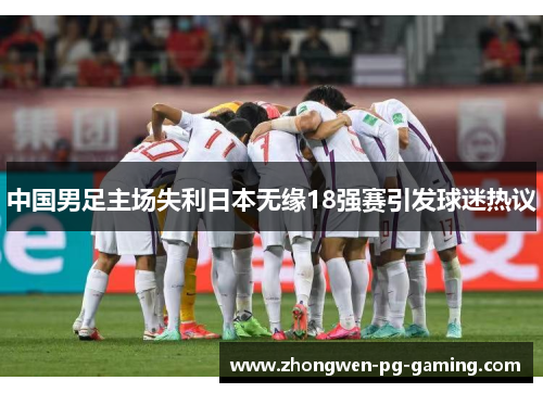 中国男足主场失利日本无缘18强赛引发球迷热议 中国男足主场失利日本无缘18强赛引发球迷热议
