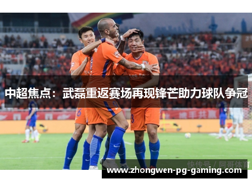 中超焦点:武磊重返赛场再现锋芒助力球队争冠 中超焦点:武磊重返赛场再现锋芒助力球队争冠