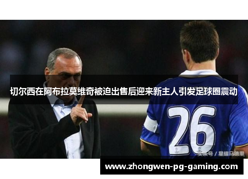 切尔西在阿布拉莫维奇被迫出售后迎来新主人引发足球圈震动