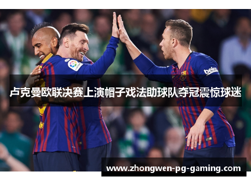 卢克曼欧联决赛上演帽子戏法助球队夺冠震惊球迷