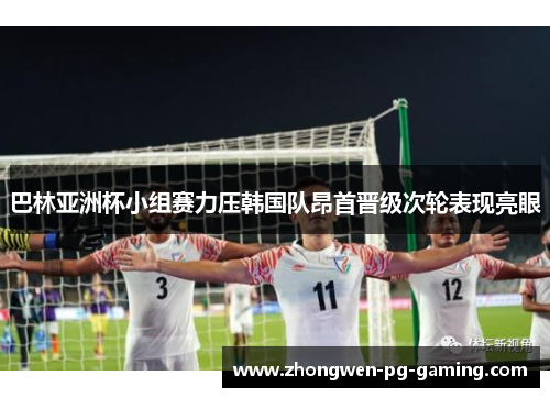 巴林亚洲杯小组赛力压韩国队昂首晋级次轮表现亮眼 巴林亚洲杯小组赛力压韩国队昂首晋级次轮表现亮眼