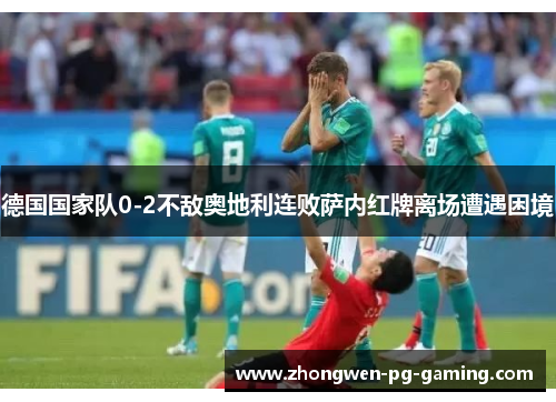 德国国家队0-2不敌奥地利连败萨内红牌离场遭遇困境 德国国家队0-2不敌奥地利连败萨内红牌离场遭遇困境