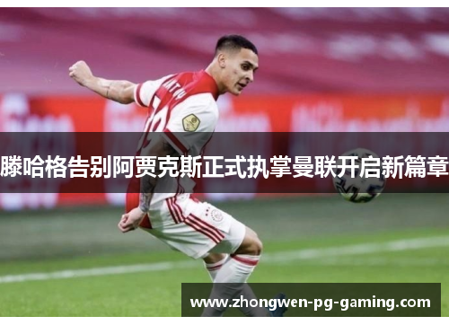 滕哈格告别阿贾克斯正式执掌曼联开启新篇章 滕哈格告别阿贾克斯正式执掌曼联开启新篇章