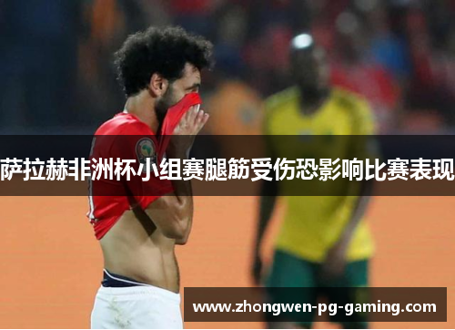 萨拉赫非洲杯小组赛腿筋受伤恐影响比赛表现 萨拉赫非洲杯小组赛腿筋受伤恐影响比赛表现