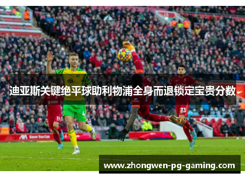 迪亚斯关键绝平球助利物浦全身而退锁定宝贵分数 迪亚斯关键绝平球助利物浦全身而退锁定宝贵分数
