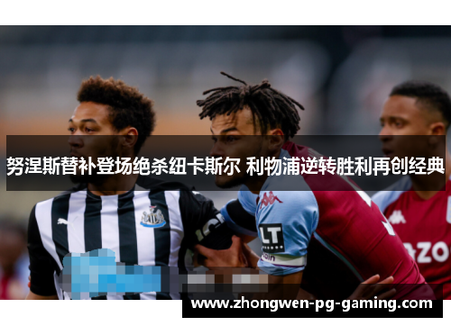 努涅斯替补登场绝杀纽卡斯尔 利物浦逆转胜利再创经典 努涅斯替补登场绝杀纽卡斯尔 利物浦逆转胜利再创经典