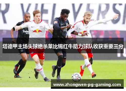 塔德甲主场头球绝杀莱比锡红牛助力球队收获重要三分 塔德甲主场头球绝杀莱比锡红牛助力球队收获重要三分
