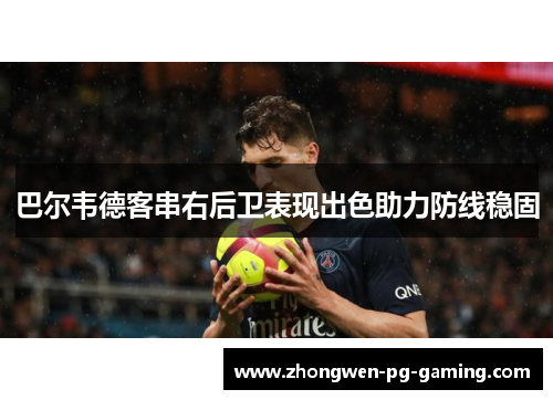 巴尔韦德客串右后卫表现出色助力防线稳固 巴尔韦德客串右后卫表现出色助力防线稳固