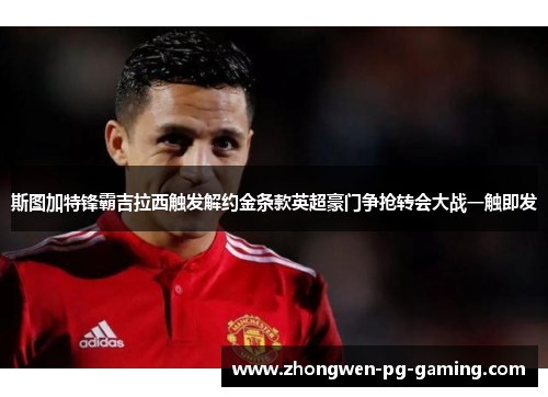 斯图加特锋霸吉拉西触发解约金条款英超豪门争抢转会大战一触即发 斯图加特锋霸吉拉西触发解约金条款英超豪门争抢转会大战一触即发