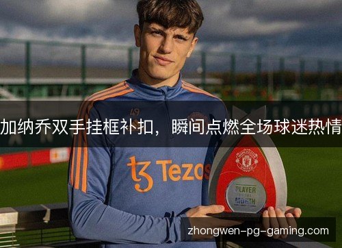 加纳乔双手挂框补扣,瞬间点燃全场球迷热情 加纳乔双手挂框补扣,瞬间点燃全场球迷热情