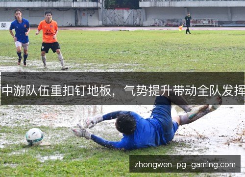 中游队伍重扣钉地板,气势提升带动全队发挥 中游队伍重扣钉地板,气势提升带动全队发挥