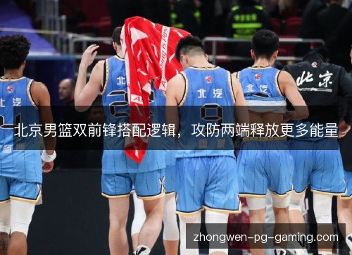 北京男篮双前锋搭配逻辑，攻防两端释放更多能量