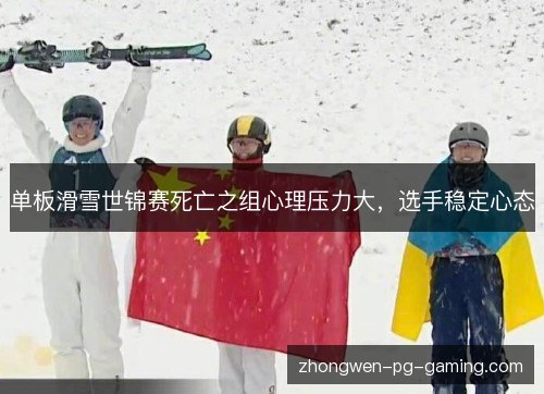 单板滑雪世锦赛死亡之组心理压力大,选手稳定心态 单板滑雪世锦赛死亡之组心理压力大,选手稳定心态