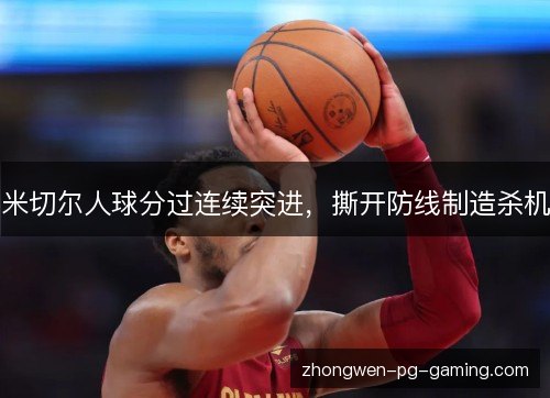 米切尔人球分过连续突进,撕开防线制造杀机 米切尔人球分过连续突进,撕开防线制造杀机
